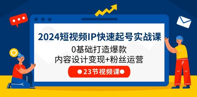 2024短视频IP快速起号实战课，0基础打造爆款内容设计变现+粉丝运营(23节-天韵资源网