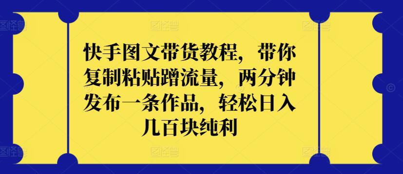 快手图文带货教程，带你复制粘贴蹭流量，两分钟发布一条作品，轻松日入几百块纯利【揭秘】-天韵资源网