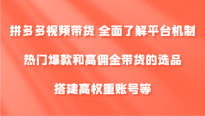拼多多视频带货 全面了解平台机制、热门爆款和高佣金带货的选品，搭建高权重账号等-天韵资源网