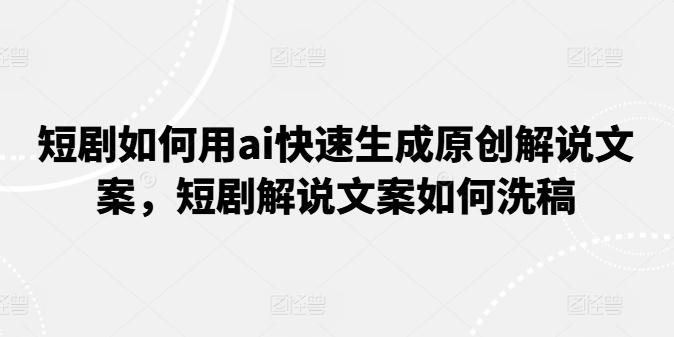 短剧如何用ai快速生成原创解说文案，短剧解说文案如何洗稿-天韵资源网