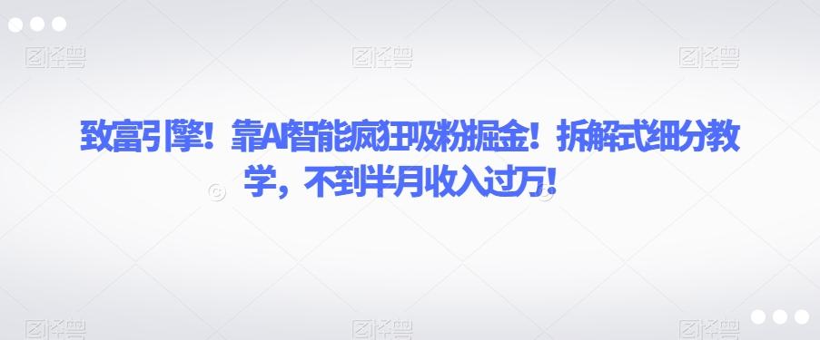 致富引擎！靠AI智能疯狂吸粉掘金！拆解式细分教学，不到半月收入过万【揭秘】-天韵资源网