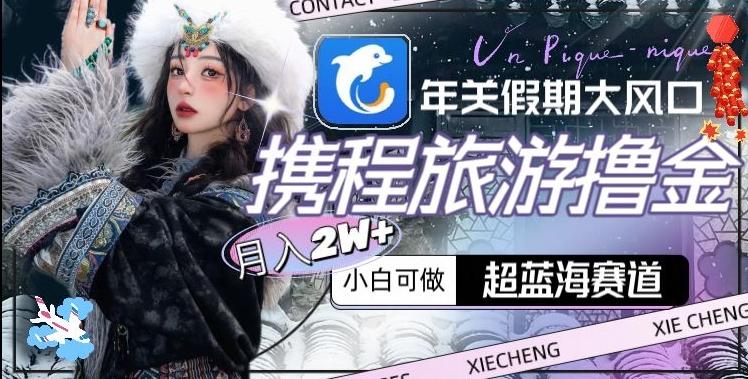 年关假期大风口，携程旅游撸金，超蓝海赛道,月入2w+【揭秘】-天韵资源网