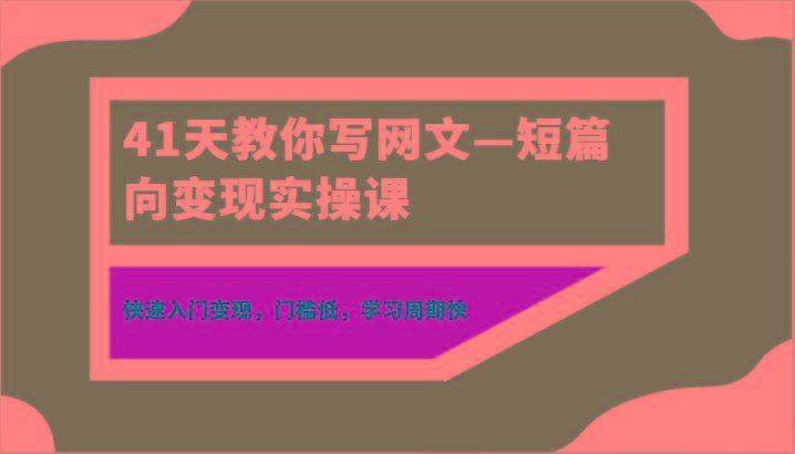 41天教你写网文—短篇向变现实操课，快速入门变现，门槛低，学习周期快-天韵资源网