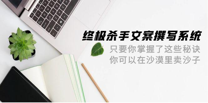 (9928期)终极 杀手文案-撰写系统 只要你掌握了这些秘诀 你可以在沙漠里卖沙子-42节-天韵资源网
