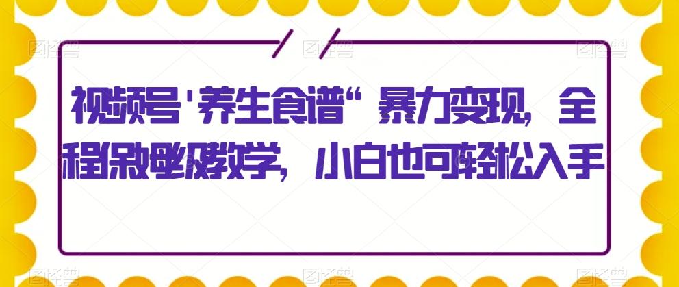 视频号’养生食谱“暴力变现，全程保姆级教学，小白也可轻松入手-天韵资源网