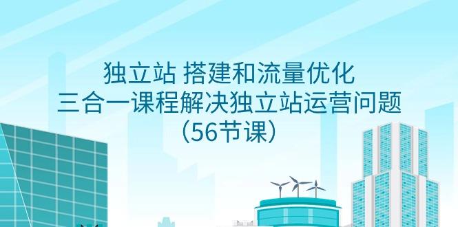 独立站 搭建和流量优化，三合一课程解决独立站运营问题(56节课)-天韵资源网