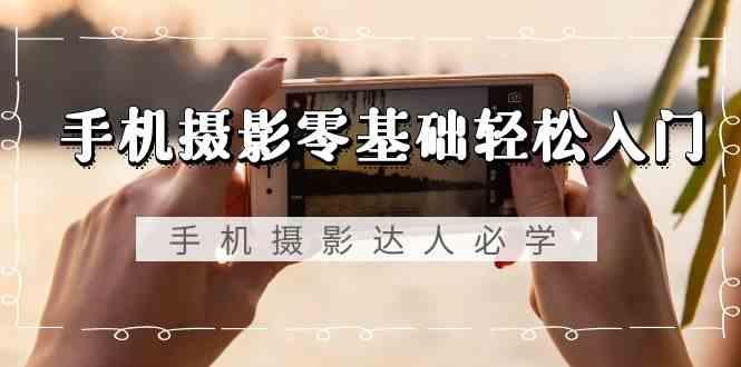 手机摄影零基础轻松入门-手机摄影达人必学，不限手机品牌(无水印课程)-天韵资源网