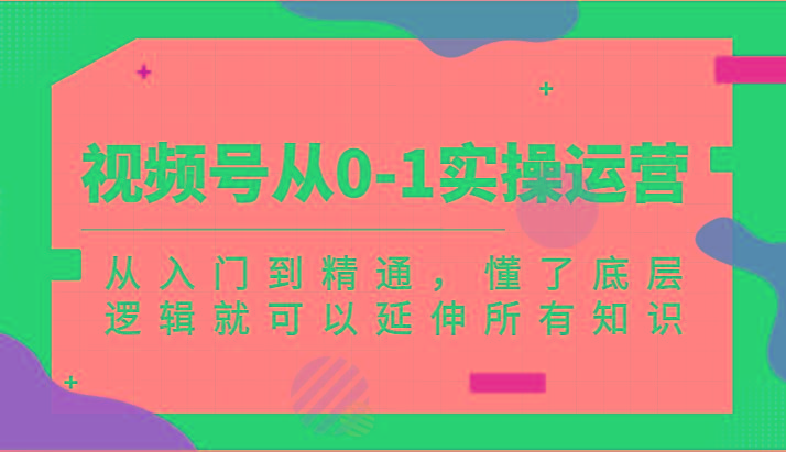 视频号从0-1实操运营，从入门到精通，懂了底层逻辑就可以延伸所有知识(更新2024.7)-天韵资源网