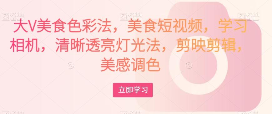 大V美食色彩法，美食短视频，学习相机，清晰透亮灯光法，剪映剪辑，美感调色-天韵资源网