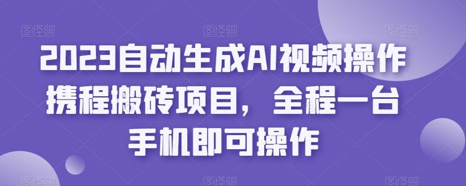 2023自动生成AI视频操作携程搬砖项目，全程一台手机即可操作-天韵资源网