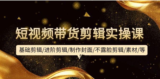 (9887期)短视频带货剪辑实操课：基础剪辑/进阶剪辑/制作封面/不露脸剪辑/素材/等等-天韵资源网