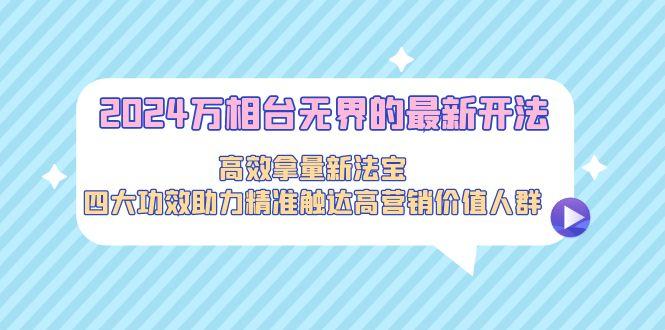 2024万相台无界的最新开法，高效拿量新法宝，四大功效助力精准触达高营…-天韵资源网