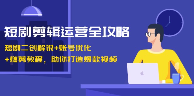 短剧剪辑运营全攻略：短剧二创解说+账号优化+燃剪教程，助你打造爆款视频-天韵资源网