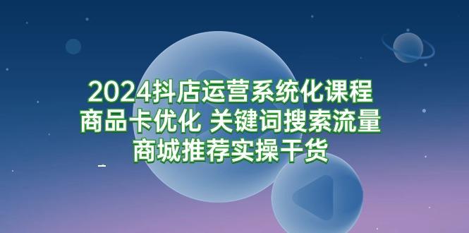 (9438期)2024抖店运营系统化课程：商品卡优化 关键词搜索流量商城推荐实操干货-天韵资源网