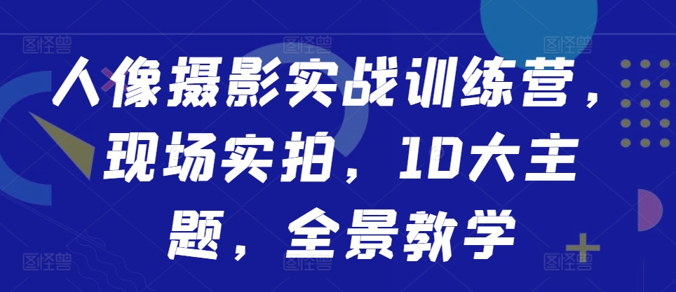 人像摄影实战训练营，现场实拍，10大主题，全景教学-天韵资源网