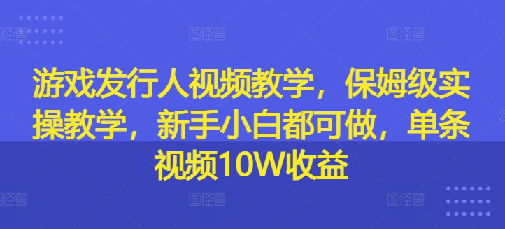 游戏发行人视频教学，保姆级实操教学，新手小白都可做，单条视频10W收益-天韵资源网