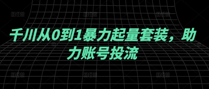 千川从0到1暴力起量套装，助力账号投流-天韵资源网