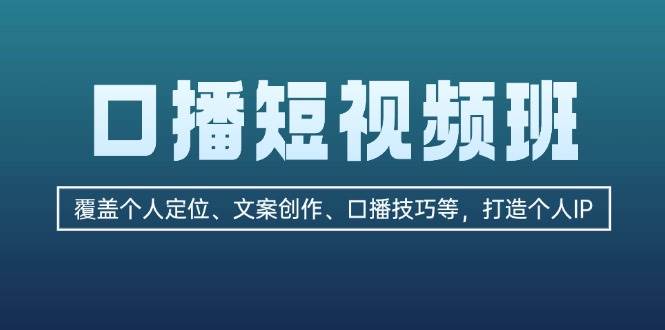 口播短视频班：覆盖个人定位、文案创作、口播技巧等，打造个人IP-天韵资源网