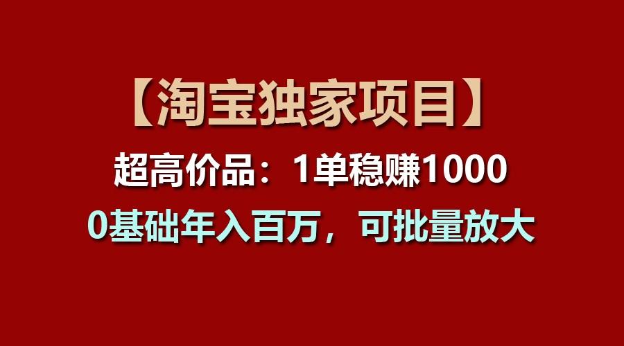 【淘宝独家项目】超高价品：1单稳赚1000多，0基础年入百万，可批量放大-天韵资源网