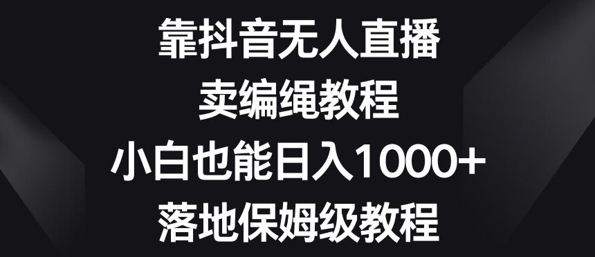 靠抖音无人直播，卖编绳教程，小白也能日入1000+，落地保姆级教程【揭秘】-天韵资源网