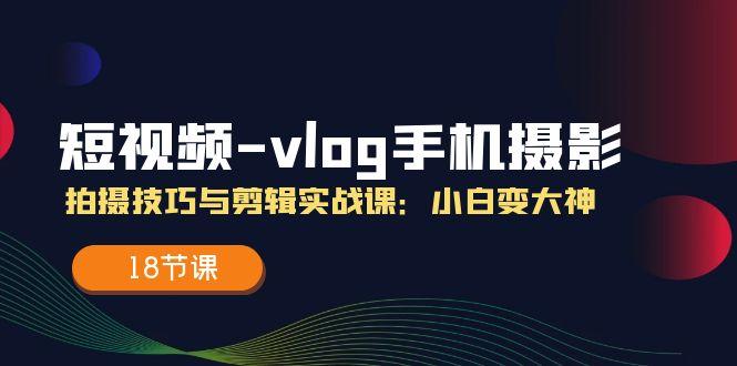 短视频-vlog手机摄影：拍摄技巧与剪辑实战课：小白变大神(18节课-天韵资源网