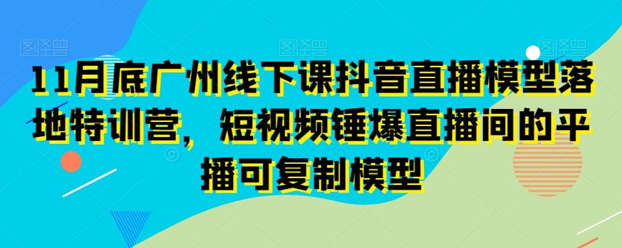 11月底广州线下课抖音直播模型落地特训营，短视频锤爆直播间的平播可复制模型-天韵资源网