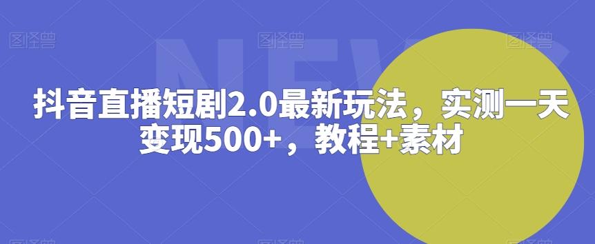 抖音直播短剧2.0最新玩法，实测一天变现500+，教程+素材【揭秘】-天韵资源网