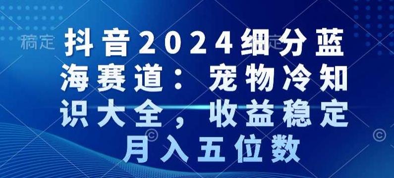 抖音2024细分蓝海赛道：宠物冷知识大全，收益稳定，月入五位数【揭秘】-天韵资源网