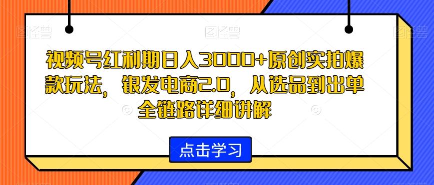视频号红利期日入3000+原创实拍爆款玩法，银发电商2.0，从选品到出单全链路详细讲解【揭秘】-天韵资源网