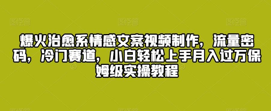 爆火治愈系情感文案视频制作，流量密码，冷门赛道，小白轻松上手月入过万保姆级实操教程【揭秘】-天韵资源网