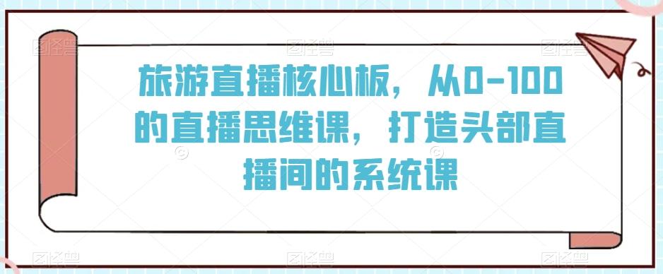 旅游直播核心板，从0-100的直播思维课，打造头部直播间的系统课-天韵资源网
