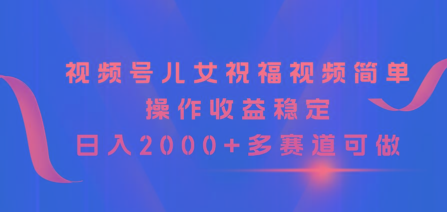 视频号儿女祝福视频，简单操作收益稳定，日入2000+，多赛道可做-天韵资源网