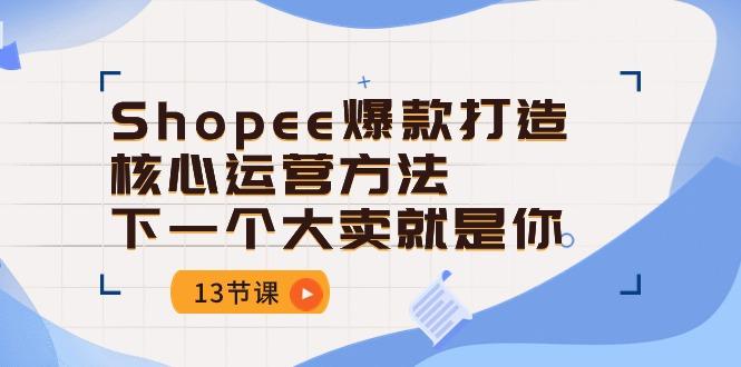 Shopee-爆款打造核心运营方法，下一个大卖就是你(13节课-天韵资源网