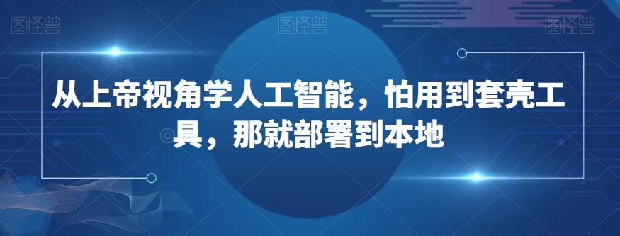 从上帝视角学人工智能，怕用到套壳工具，那就部署到本地-天韵资源网