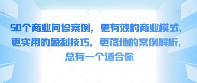 50个商业问诊案例，更有效的商业模式，更实用的盈利技巧，更落地的案例解析，总有一个适合你-天韵资源网