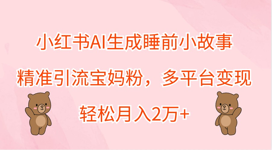 小红书AI生成睡前小故事，精准引流宝妈粉，多平台变现，轻松月入2万+-天韵资源网
