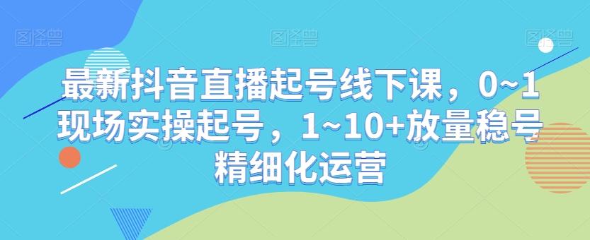 最新抖音直播起号线下课，0~1现场实操起号，1~10+放量稳号精细化运营-天韵资源网