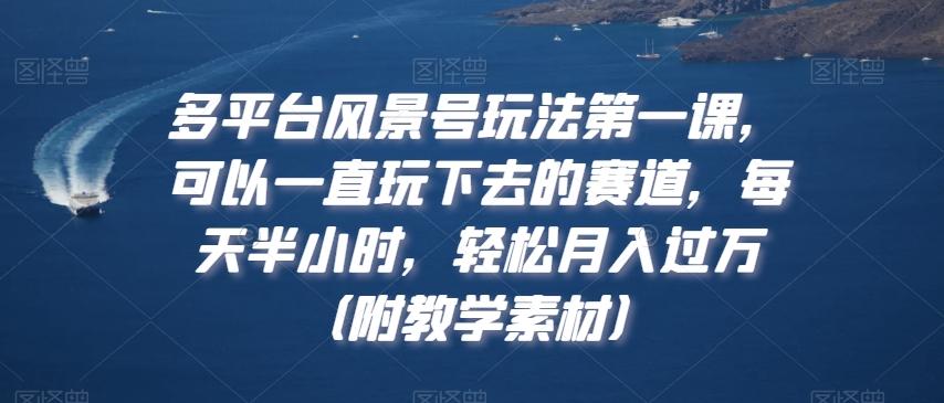 多平台风景号玩法第一课，可以一直玩下去的赛道，每天半小时，轻松月入过万（附教学素材）【揭秘】-天韵资源网