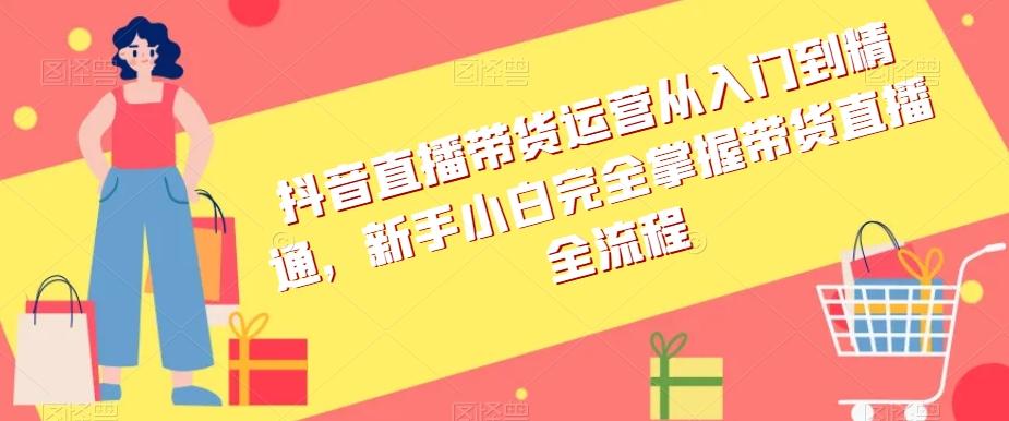 抖音直播带货运营从入门到精通，新手小白完全掌握带货直播全流程-天韵资源网