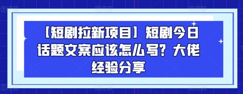 【短剧拉新项目】短剧今日话题文案应该怎么写？大佬经验分享-天韵资源网