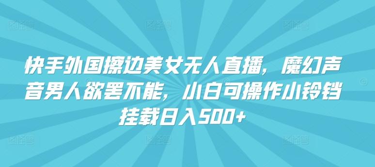 快手外国擦边美女无人直播，魔幻声音男人欲罢不能，小白可操作小铃铛挂载日入500+【揭秘】-天韵资源网