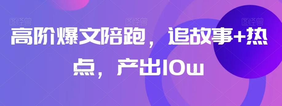 高阶爆文陪跑，追故事+热点，产出10w+-天韵资源网