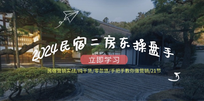 2024民宿二房东操盘手 民宿营销实战/纯干货/零忽悠/手把手教你做营销/21节-天韵资源网