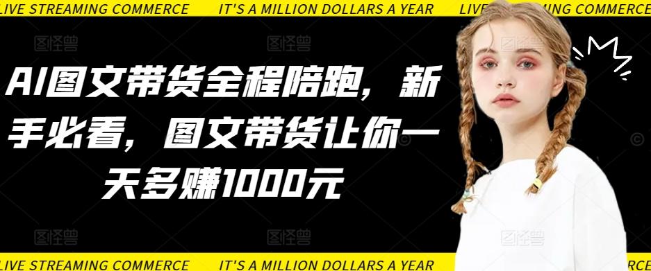 AI图文带货全程陪跑，新手必看，图文带货让你一天多赚1000元-天韵资源网