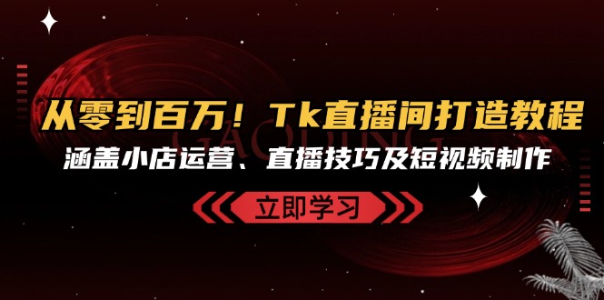 从零到百万！Tk直播间打造教程，涵盖小店运营、直播技巧及短视频制作-天韵资源网