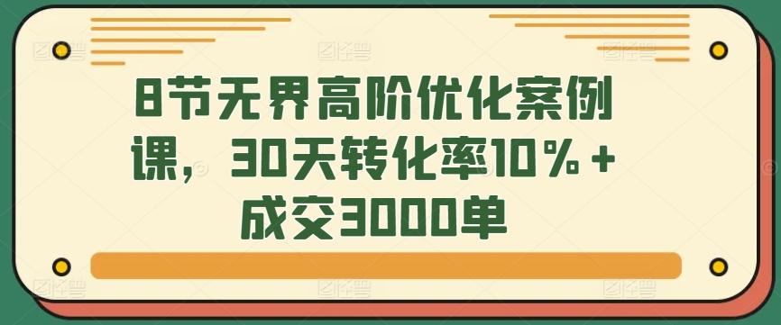 8节无界高阶优化案例课，30天转化率10%+成交3000单-天韵资源网