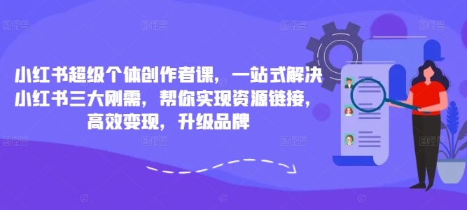 小红书超级个体创作者课，一站式解决小红书三大刚需，帮你实现资源链接，高效变现，升级品牌-天韵资源网