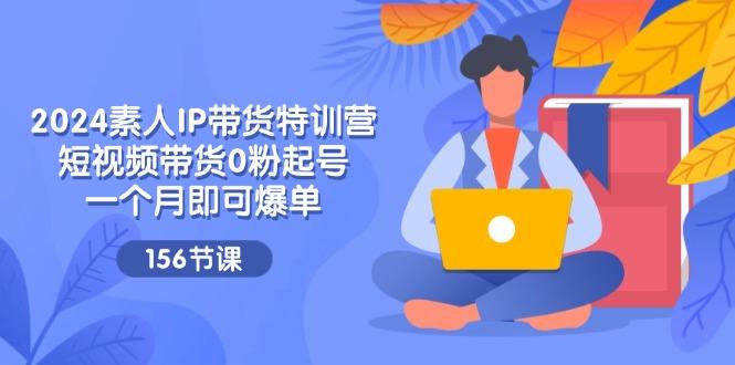2024素人IP带货特训营，短视频带货0粉起号，一个月即可爆单(156节-天韵资源网