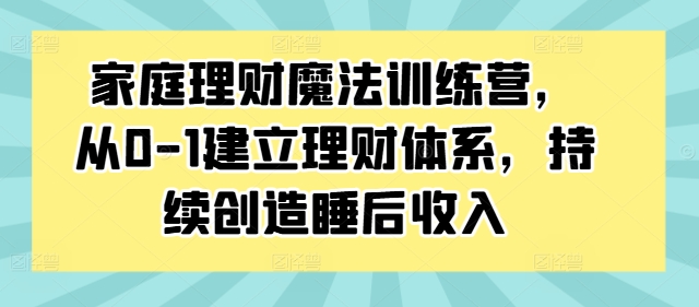 家庭理财魔法训练营，从0-1建立理财体系，持续创造睡后收入-天韵资源网