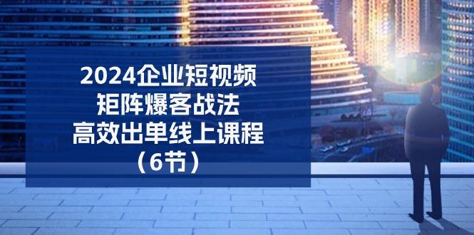 2024企业-短视频-矩阵 爆客战法，高效出单线上课程(6节-天韵资源网